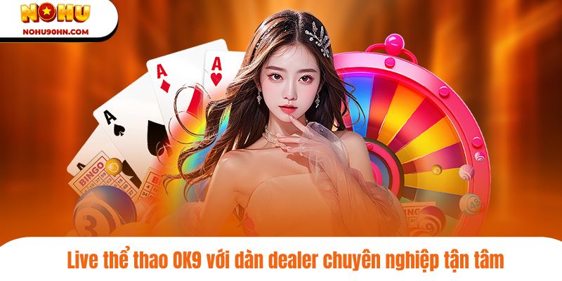 Live thể thao OK9 với dàn dealer chuyên nghiệp tận tâm